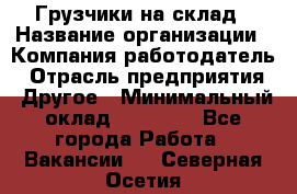 Грузчики на склад › Название организации ­ Компания-работодатель › Отрасль предприятия ­ Другое › Минимальный оклад ­ 25 000 - Все города Работа » Вакансии   . Северная Осетия